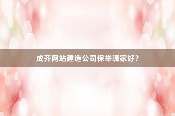 成齐网站建造公司保举哪家好？